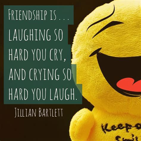 Friendship is laughing so hard you cry, and crying so hard you laugh ...