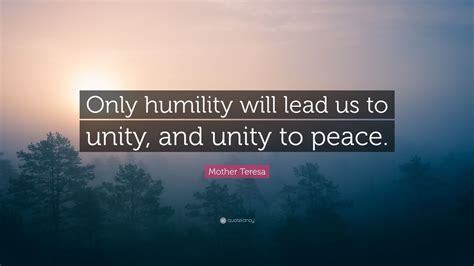 Mother Teresa Quote: “Only humility will lead us to unity, and unity to peace.”