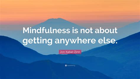 Jon Kabat-Zinn Quote: “Mindfulness is not about getting anywhere else.”