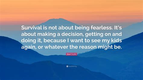 Bear Grylls Quote: “Survival is not about being fearless. It’s about making a decision, getting ...