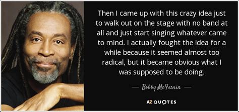 Bobby McFerrin quote: Then I came up with this crazy idea just to...