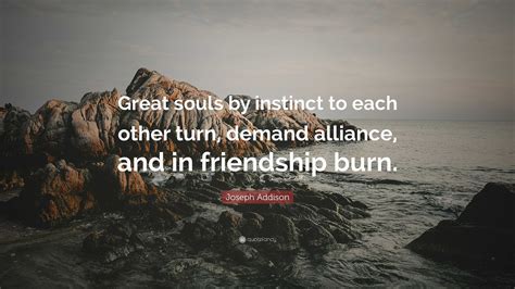 Joseph Addison Quote: “Great souls by instinct to each other turn, demand alliance, and in ...