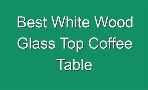 Best White Wood Glass Top Coffee Table