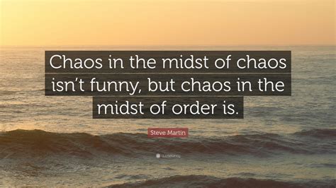 Steve Martin Quote: “Chaos in the midst of chaos isn’t funny, but chaos ...