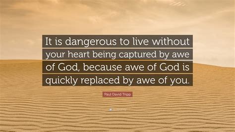 Paul David Tripp Quote: “It is dangerous to live without your heart being captured by awe of God ...