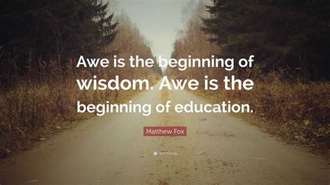 Matthew Fox Quote: “Awe is the beginning of wisdom. Awe is the beginning of education.”