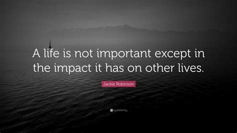 Jackie Robinson Quote: “A life is not important except in the impact it has on other lives.” (24 ...