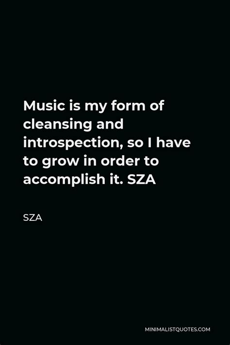 SZA Quote: Music is my form of cleansing and introspection, so I have to grow in order to ...