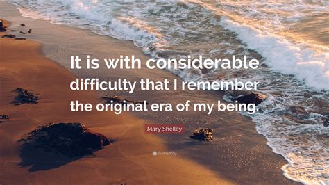 Mary Shelley Quote: “It is with considerable difficulty that I remember the original era of my ...