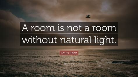 Louis Kahn Quote: “A room is not a room without natural light.”