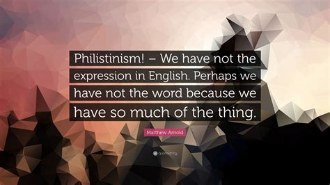 Matthew Arnold Quote: “Philistinism! – We have not the expression in English. Perhaps we have ...