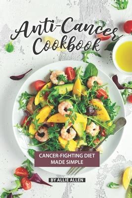 Anti-Cancer Cookbook: Cancer-Fighting Diet Made Simple by Allie Allen - Alibris