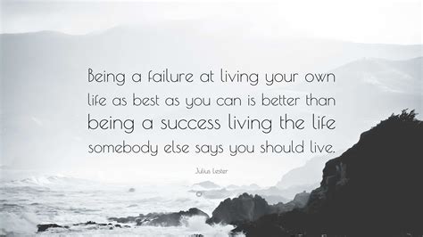 Julius Lester Quote: “Being a failure at living your own life as best as you can is better than ...