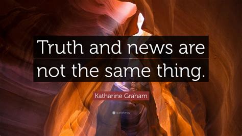 Katharine Graham Quote: “Truth and news are not the same thing.” (12 ...