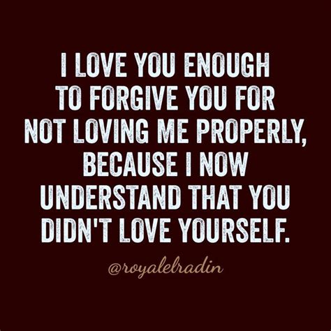 I LOVE YOU ENOUGH TO FORGIVE YOU FOR NOT LOVING ME PROPERLY, BECAUSE I ...