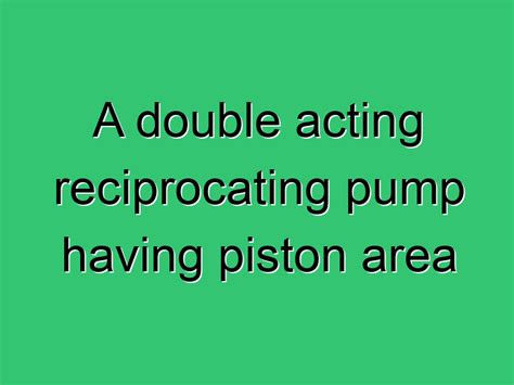 A Double Acting Reciprocating Pump Having Piston Area » Civil Experience