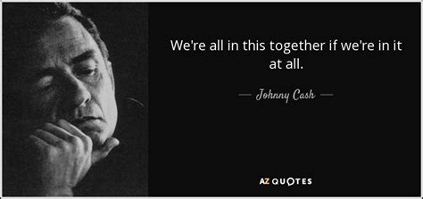 Johnny Cash quote: We're all in this together if we're in it at...