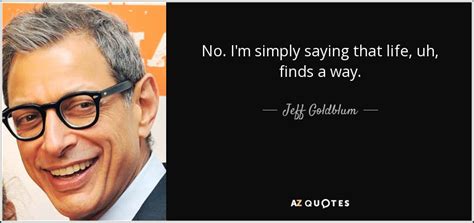 Jeff Goldblum quote: No. I'm simply saying that life, uh, finds a way.