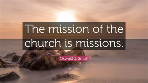 Oswald J. Smith Quote: “The mission of the church is missions.”