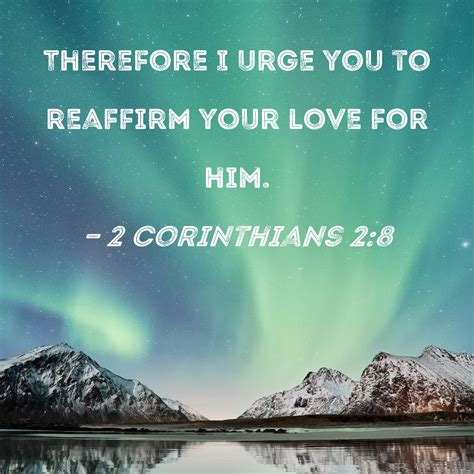 2 Corinthians 2:8 Therefore I urge you to reaffirm your love for him.