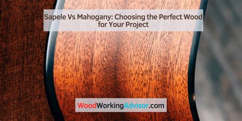 Sapele Vs Mahogany: Choosing the Perfect Wood for Your Project – Woodworking Advisor