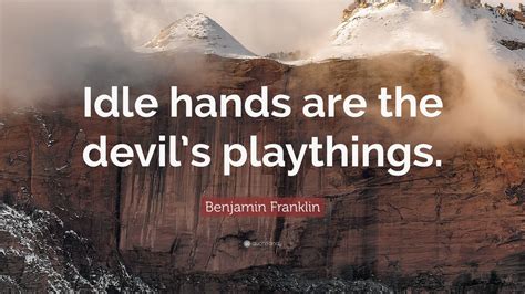 Benjamin Franklin Quote: “Idle hands are the devil’s playthings.” (7 ...