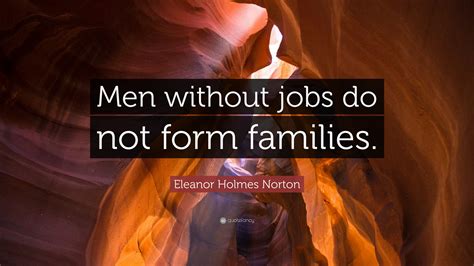 Eleanor Holmes Norton Quote: “Men without jobs do not form families.”