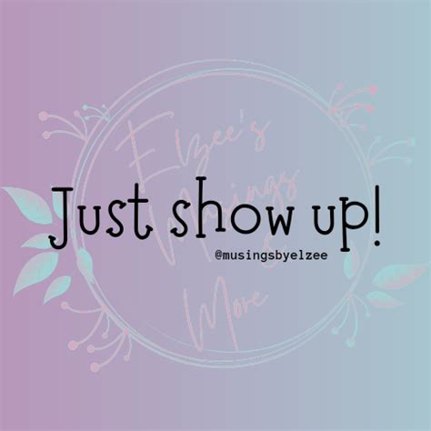 JUST SHOW UP! | by Musings & More by Elzee | Medium