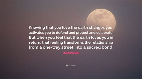 Robin Wall Kimmerer Quote: “Knowing that you love the earth changes you ...