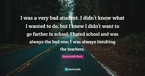 I was a very bad student. I didn't know what I wanted to do, but I kne... Quote by Emmanuelle ...