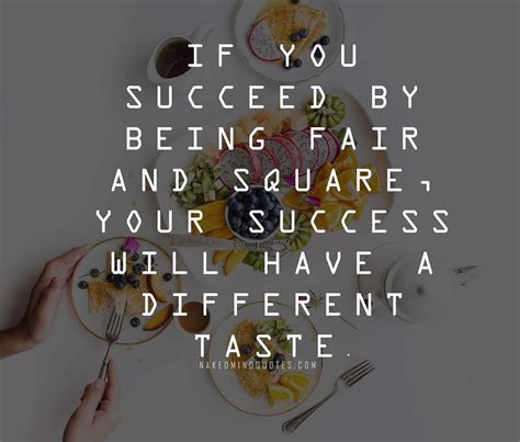 If you succeed by being fair and square your success will have a ...