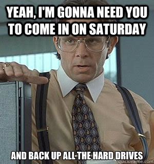 Yeah, I'm gonna need you to come in on Saturday And back up all the hard drives - Lumberg ...