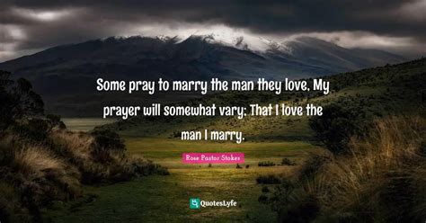 Some pray to marry the man they love, My prayer will somewhat vary; Th... Quote by Rose Pastor ...