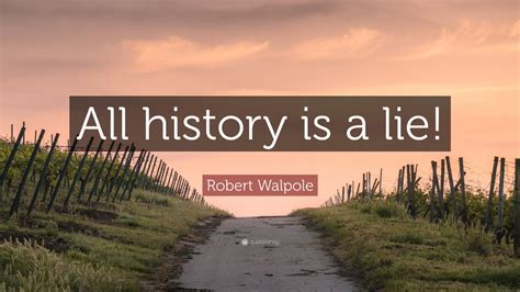 Robert Walpole Quote: “All history is a lie!”