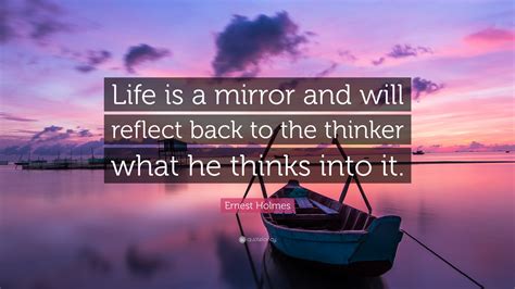 Ernest Holmes Quote: “Life is a mirror and will reflect back to the thinker what he thinks into it.”