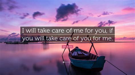 Jim Rohn Quote: “I will take care of me for you, if you will take care of you for me.