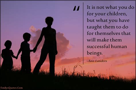 It is not what you do for your children, but what you have taught them to do for themselves that ...