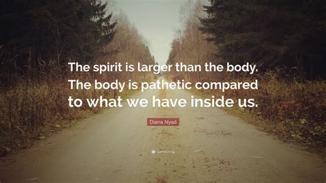 Diana Nyad Quote: “The spirit is larger than the body. The body is pathetic compared to what we ...