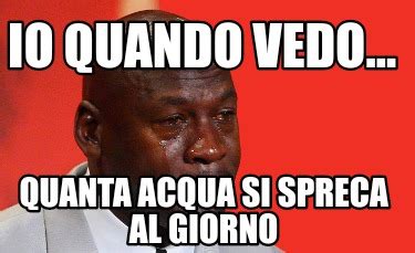 Meme Creator - Funny Io quando vedo... Quanta acqua si spreca al giorno Meme Generator at ...