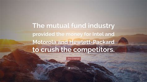 Jim Cramer Quote: “The mutual fund industry provided the money for ...