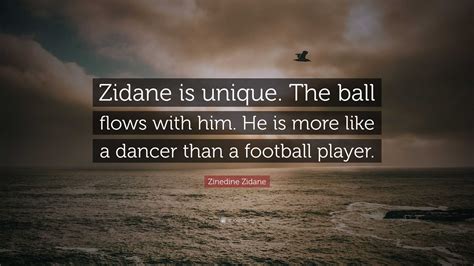 Zinedine Zidane Quote: “Zidane is unique. The ball flows with him. He is more like a dancer than ...