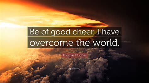 Thomas Hughes Quote: “Be of good cheer, I have overcome the world.”