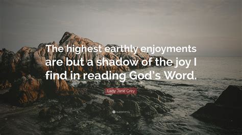 Lady Jane Grey Quote: “The highest earthly enjoyments are but a shadow of the joy I find in ...