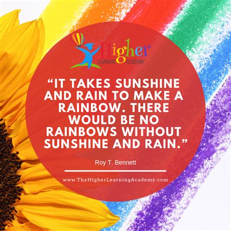 "It takes sunshine and rain to make a rainbow. There would be no rainbows without sunshine and ...