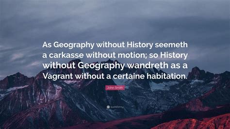 John Smith Quote: “As Geography without History seemeth a carkasse without motion; so History ...