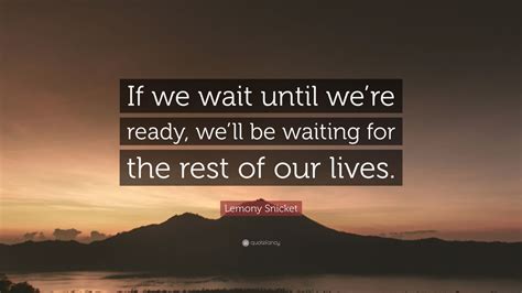 Lemony Snicket Quote: “If we wait until we’re ready, we’ll be waiting ...