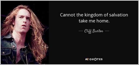 Cliff Burton quote: Cannot the kingdom of salvation take me home.