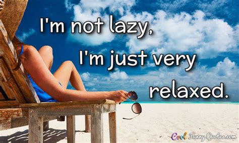 I'm not lazy, I'm just very relaxed.