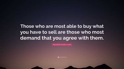 Herschell Gordon Lewis Quote: “Those who are most able to buy what you have to sell are those ...