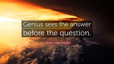 J. Robert Oppenheimer Quote: “Genius sees the answer before the question.”